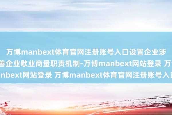 万博manbext体育官网注册账号入口设置企业涉诉信息分享机制；完善企业歇业商量职责机制-万博manbext网站登录 万博manbext体育官网注册账号入口