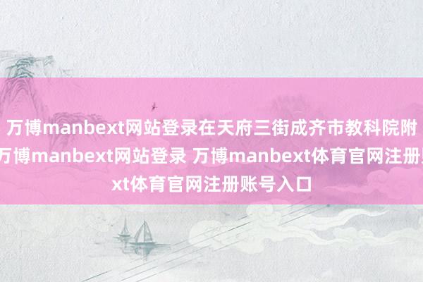 万博manbext网站登录在天府三街成齐市教科院附中举行-万博manbext网站登录 万博manbext体育官网注册账号入口