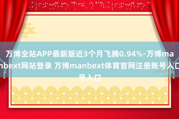 万博全站APP最新版近3个月飞腾0.94%-万博manbext网站登录 万博manbext体育官网注册账号入口