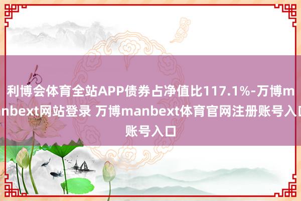 利博会体育全站APP债券占净值比117.1%-万博manbext网站登录 万博manbext体育官网注册账号入口