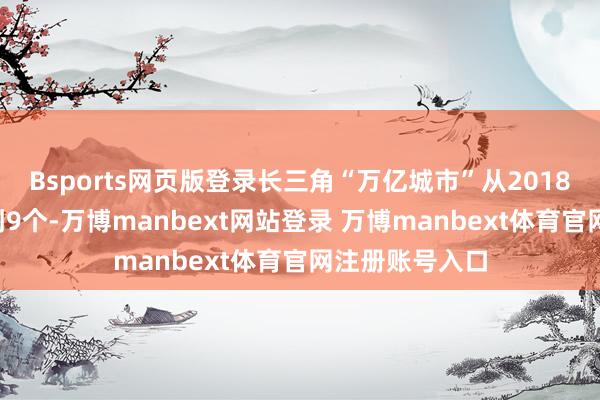 Bsports网页版登录长三角“万亿城市”从2018年的6个增多到9个-万博manbext网站登录 万博manbext体育官网注册账号入口