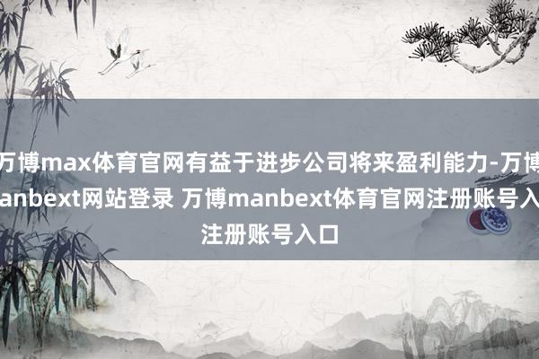 万博max体育官网有益于进步公司将来盈利能力-万博manbext网站登录 万博manbext体育官网注册账号入口