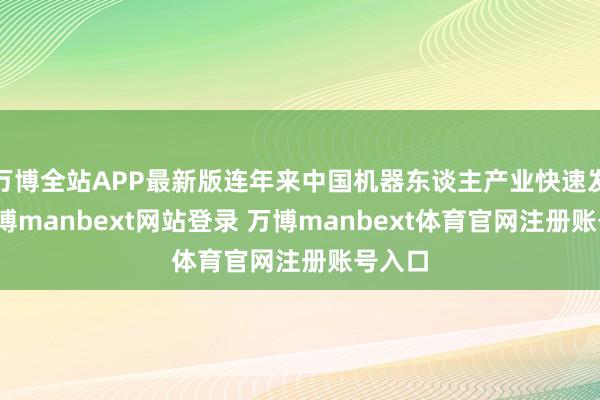 万博全站APP最新版连年来中国机器东谈主产业快速发展-万博manbext网站登录 万博manbext体育官网注册账号入口