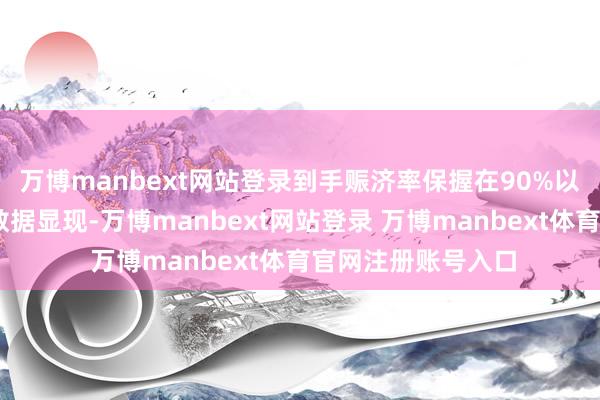 万博manbext网站登录到手赈济率保握在90%以上……缱绻公布数据显现-万博manbext网站登录 万博manbext体育官网注册账号入口