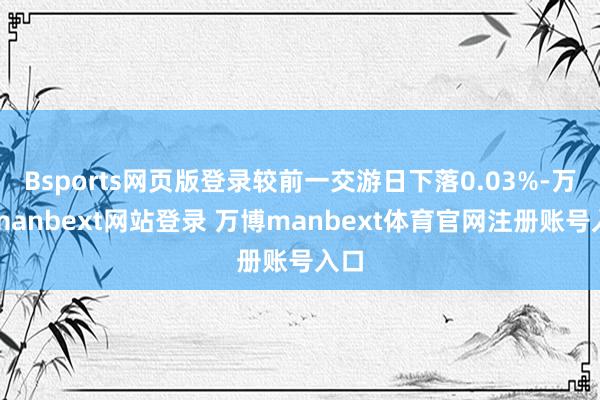 Bsports网页版登录较前一交游日下落0.03%-万博manbext网站登录 万博manbext体育官网注册账号入口