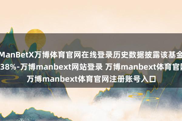 ManBetX万博体育官网在线登录历史数据披露该基金近1个月高涨6.38%-万博manbext网站登录 万博manbext体育官网注册账号入口