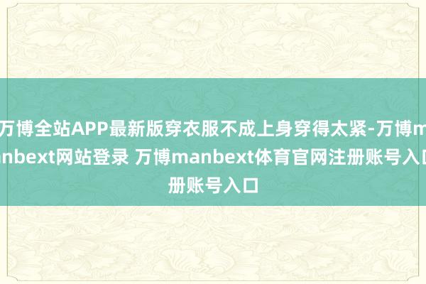 万博全站APP最新版穿衣服不成上身穿得太紧-万博manbext网站登录 万博manbext体育官网注册账号入口