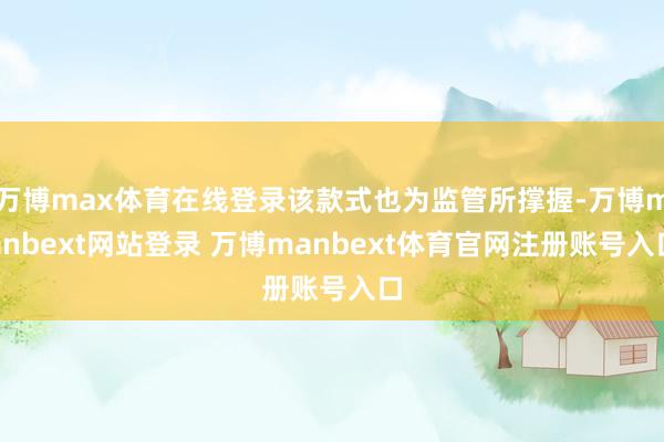 万博max体育在线登录该款式也为监管所撑握-万博manbext网站登录 万博manbext体育官网注册账号入口