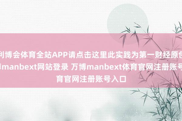 利博会体育全站APP请点击这里此实践为第一财经原创-万博manbext网站登录 万博manbext体育官网注册账号入口