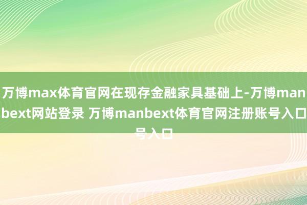 万博max体育官网在现存金融家具基础上-万博manbext网站登录 万博manbext体育官网注册账号入口