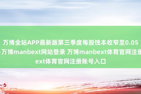 万博全站APP最新版第三季度每股蚀本收窄至0.05好意思元-万博manbext网站登录 万博manbext体育官网注册账号入口