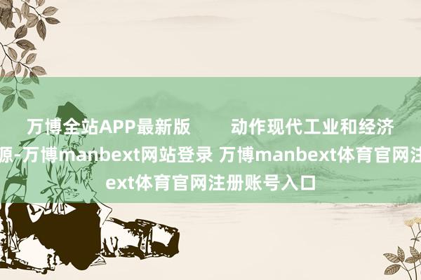 万博全站APP最新版        动作现代工业和经济发展迫切能源-万博manbext网站登录 万博manbext体育官网注册账号入口