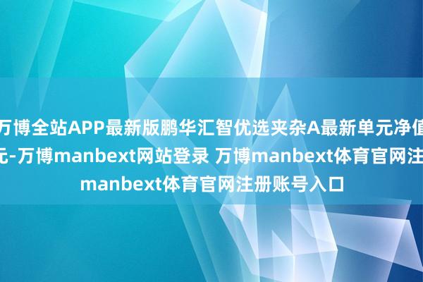 万博全站APP最新版鹏华汇智优选夹杂A最新单元净值为0.6012元-万博manbext网站登录 万博manbext体育官网注册账号入口