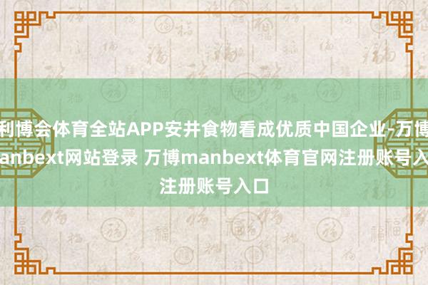 利博会体育全站APP安井食物看成优质中国企业-万博manbext网站登录 万博manbext体育官网注册账号入口