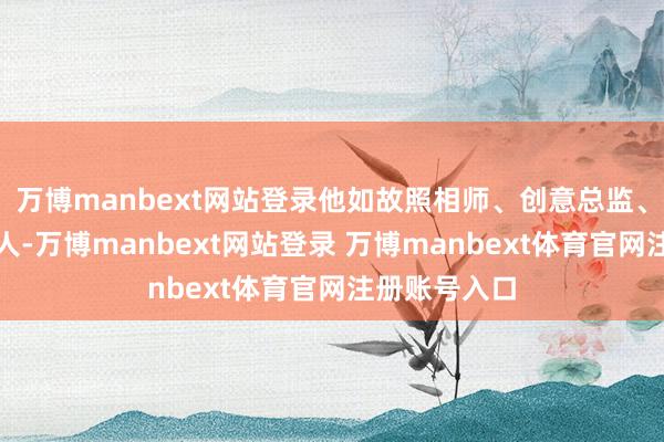 万博manbext网站登录他如故照相师、创意总监、行销计策人人-万博manbext网站登录 万博manbext体育官网注册账号入口