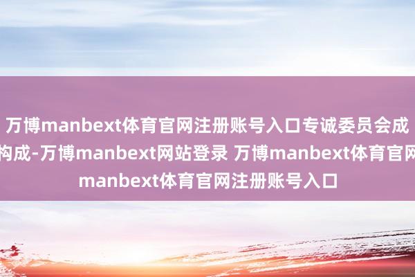 万博manbext体育官网注册账号入口专诚委员会成员全部由董事构成-万博manbext网站登录 万博manbext体育官网注册账号入口