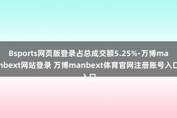 Bsports网页版登录占总成交额5.25%-万博manbext网站登录 万博manbext体育官网注册账号入口