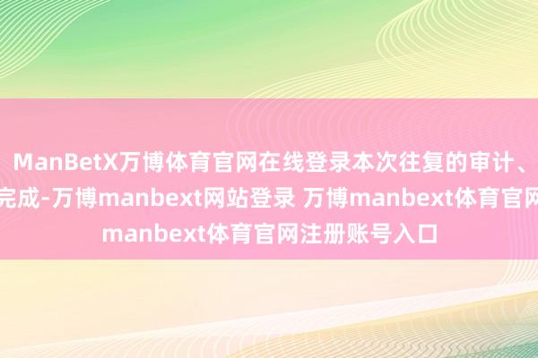 ManBetX万博体育官网在线登录本次往复的审计、评估责任尚未完成-万博manbext网站登录 万博manbext体育官网注册账号入口