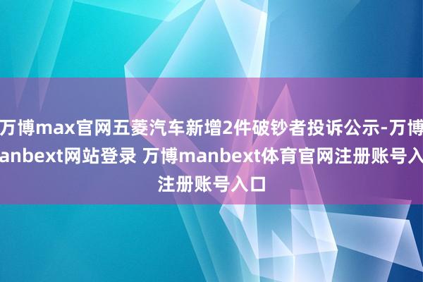 万博max官网五菱汽车新增2件破钞者投诉公示-万博manbext网站登录 万博manbext体育官网注册账号入口