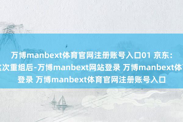 万博manbext体育官网注册账号入口01 京东：强势入局的新霸主这次重组后-万博manbext网站登录 万博manbext体育官网注册账号入口