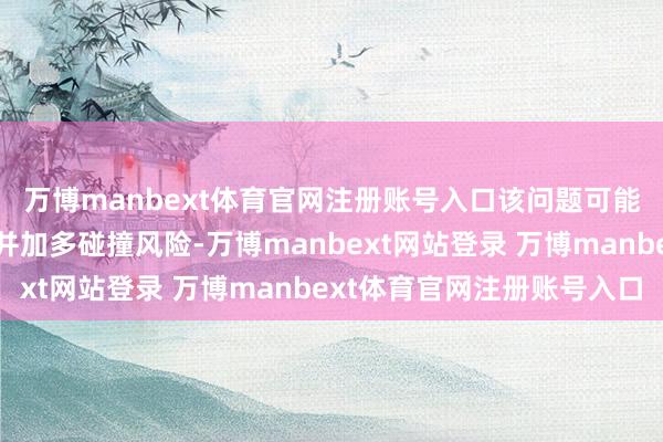 万博manbext体育官网注册账号入口该问题可能会影响驾驶员的视野并加多碰撞风险-万博manbext网站登录 万博manbext体育官网注册账号入口