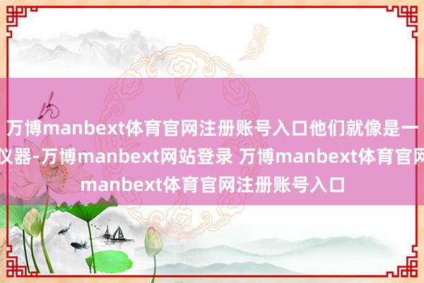 万博manbext体育官网注册账号入口他们就像是一台高度精密的仪器-万博manbext网站登录 万博manbext体育官网注册账号入口