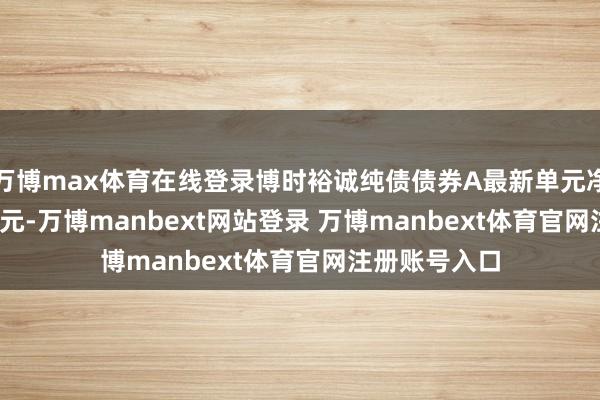 万博max体育在线登录博时裕诚纯债债券A最新单元净值为1.0875元-万博manbext网站登录 万博manbext体育官网注册账号入口