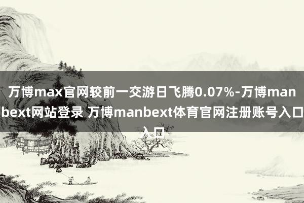 万博max官网较前一交游日飞腾0.07%-万博manbext网站登录 万博manbext体育官网注册账号入口