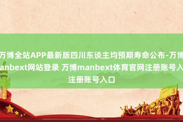 万博全站APP最新版四川东谈主均预期寿命公布-万博manbext网站登录 万博manbext体育官网注册账号入口