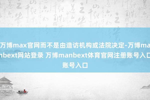 万博max官网而不是由造访机构或法院决定-万博manbext网站登录 万博manbext体育官网注册账号入口