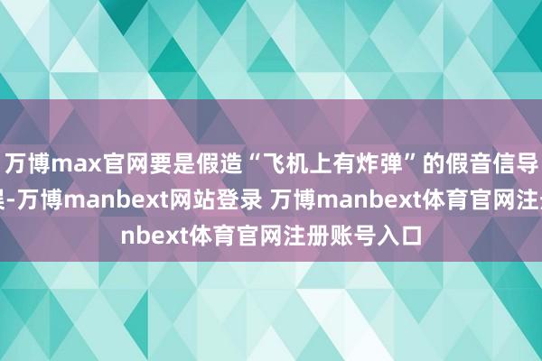 万博max官网要是假造“飞机上有炸弹”的假音信导致航班延误-万博manbext网站登录 万博manbext体育官网注册账号入口