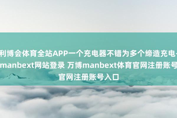 利博会体育全站APP一个充电器不错为多个缔造充电-万博manbext网站登录 万博manbext体育官网注册账号入口