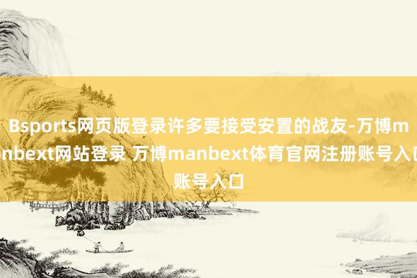 Bsports网页版登录许多要接受安置的战友-万博manbext网站登录 万博manbext体育官网注册账号入口