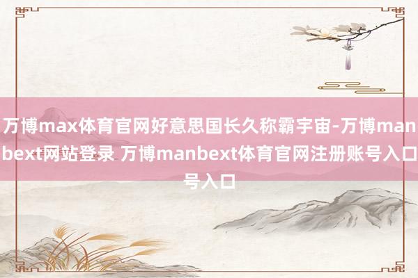 万博max体育官网好意思国长久称霸宇宙-万博manbext网站登录 万博manbext体育官网注册账号入口