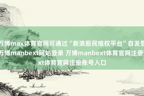 万博max体育官网可通过“新浪股民维权平台”自发登记索赔-万博manbext网站登录 万博manbext体育官网注册账号入口