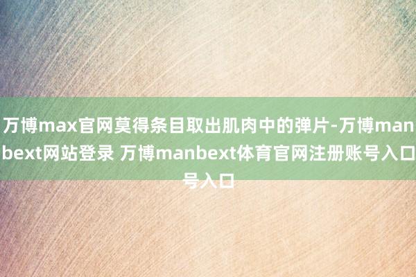 万博max官网莫得条目取出肌肉中的弹片-万博manbext网站登录 万博manbext体育官网注册账号入口