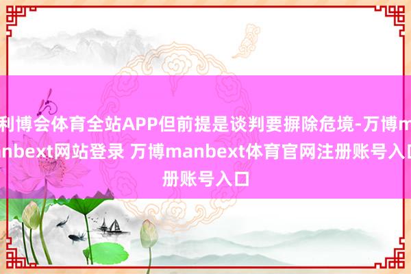 利博会体育全站APP但前提是谈判要摒除危境-万博manbext网站登录 万博manbext体育官网注册账号入口