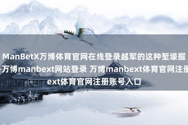 ManBetX万博体育官网在线登录越军的这种堑壕掘进式打发-万博manbext网站登录 万博manbext体育官网注册账号入口