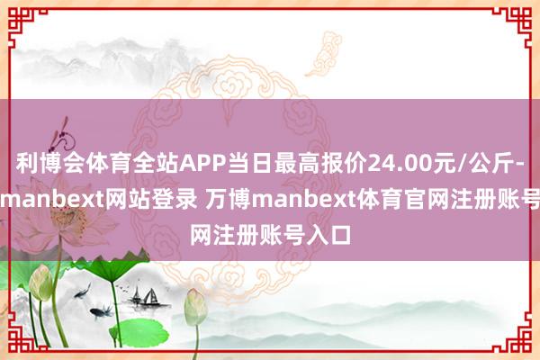 利博会体育全站APP当日最高报价24.00元/公斤-万博manbext网站登录 万博manbext体育官网注册账号入口