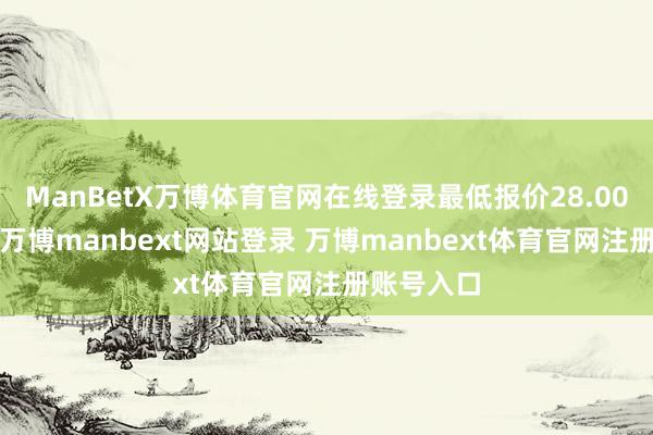 ManBetX万博体育官网在线登录最低报价28.00元/公斤-万博manbext网站登录 万博manbext体育官网注册账号入口