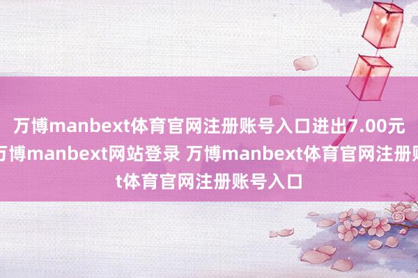 万博manbext体育官网注册账号入口进出7.00元/公斤-万博manbext网站登录 万博manbext体育官网注册账号入口