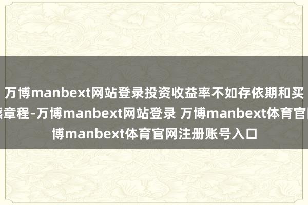 万博manbext网站登录投资收益率不如存依期和买国债！按照牛熊章程-万博manbext网站登录 万博manbext体育官网注册账号入口