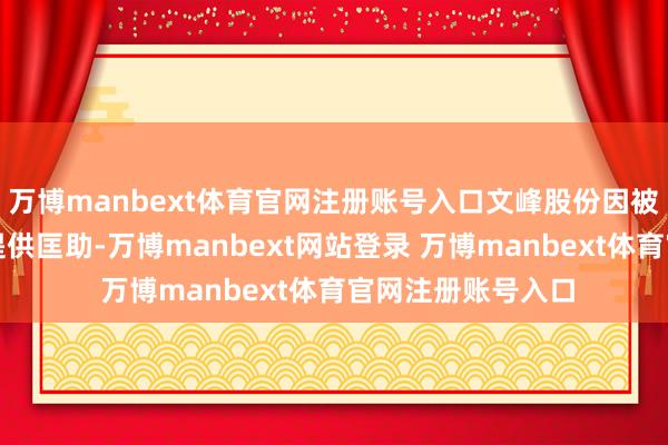 万博manbext体育官网注册账号入口文峰股份因被认定为左右行径提供匡助-万博manbext网站登录 万博manbext体育官网注册账号入口