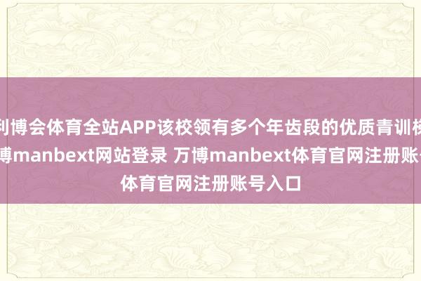 利博会体育全站APP该校领有多个年齿段的优质青训梯队-万博manbext网站登录 万博manbext体育官网注册账号入口