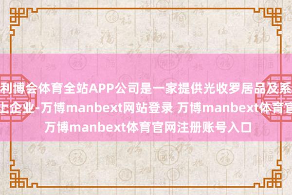 利博会体育全站APP公司是一家提供光收罗居品及系统处理决策的朝上企业-万博manbext网站登录 万博manbext体育官网注册账号入口