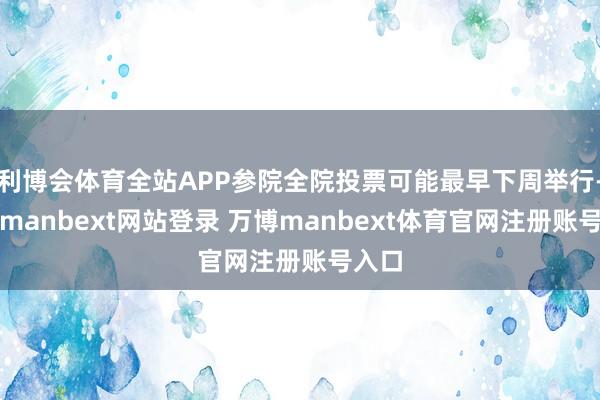 利博会体育全站APP参院全院投票可能最早下周举行-万博manbext网站登录 万博manbext体育官网注册账号入口
