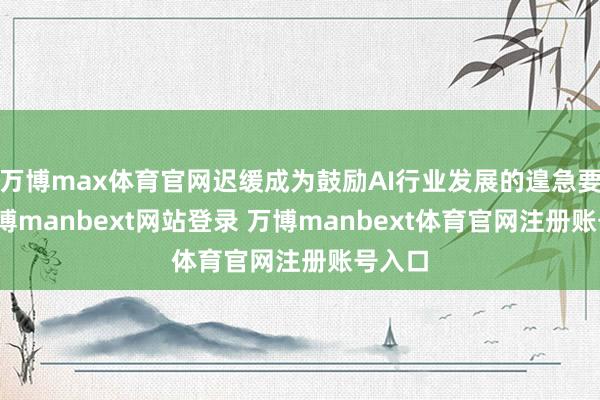 万博max体育官网迟缓成为鼓励AI行业发展的遑急要素-万博manbext网站登录 万博manbext体育官网注册账号入口