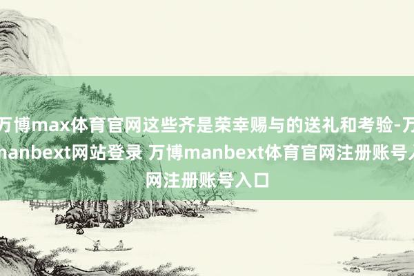 万博max体育官网这些齐是荣幸赐与的送礼和考验-万博manbext网站登录 万博manbext体育官网注册账号入口