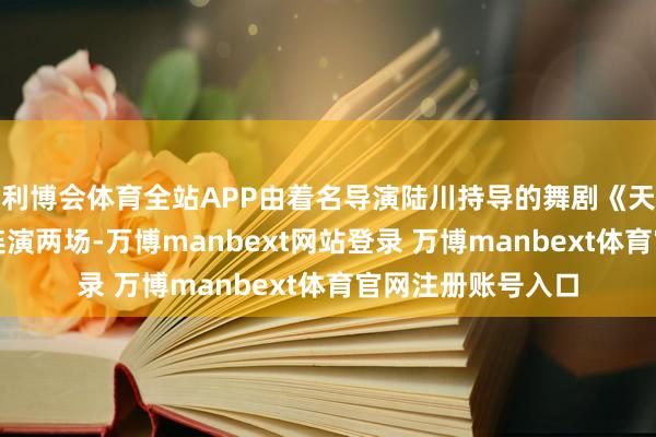 利博会体育全站APP由着名导演陆川持导的舞剧《天工开物》在长沙连演两场-万博manbext网站登录 万博manbext体育官网注册账号入口