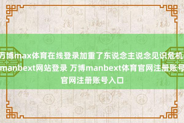 万博max体育在线登录加重了东说念主说念见识危机-万博manbext网站登录 万博manbext体育官网注册账号入口